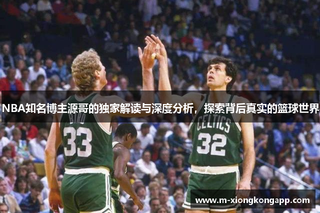 NBA知名博主源哥的独家解读与深度分析，探索背后真实的篮球世界