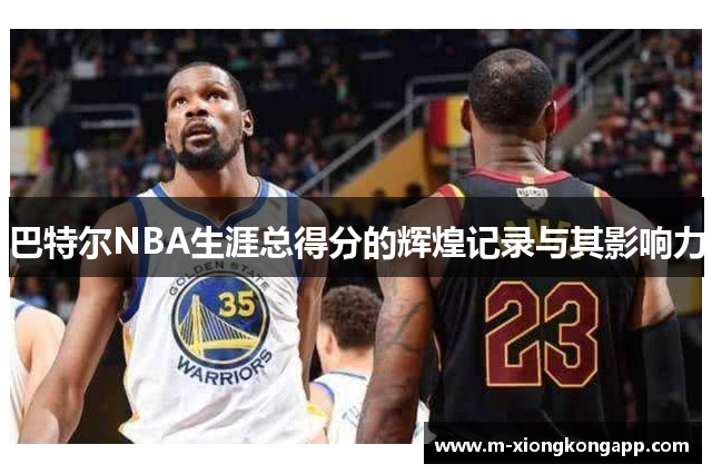 巴特尔NBA生涯总得分的辉煌记录与其影响力