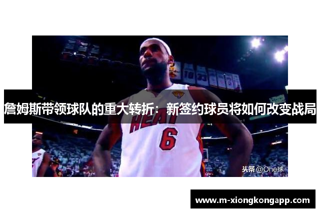詹姆斯带领球队的重大转折：新签约球员将如何改变战局