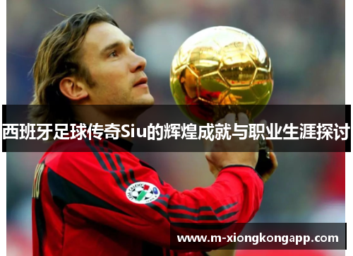西班牙足球传奇Siu的辉煌成就与职业生涯探讨