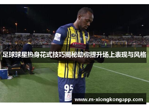 足球球星热身花式技巧揭秘助你提升场上表现与风格