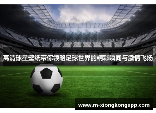 高清球星壁纸带你领略足球世界的精彩瞬间与激情飞扬