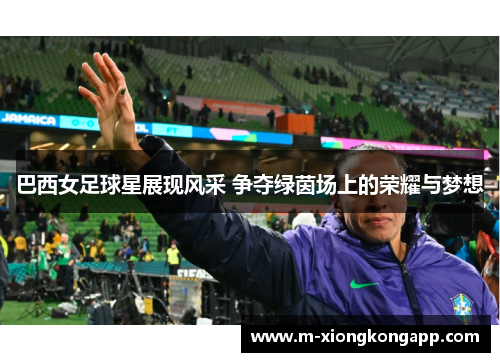 巴西女足球星展现风采 争夺绿茵场上的荣耀与梦想
