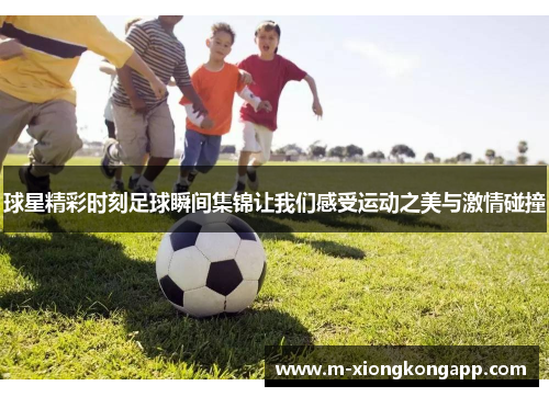 球星精彩时刻足球瞬间集锦让我们感受运动之美与激情碰撞