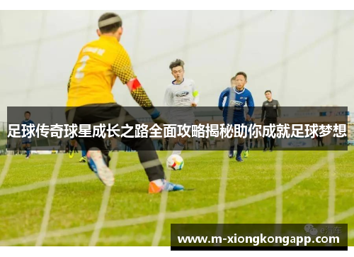 足球传奇球星成长之路全面攻略揭秘助你成就足球梦想