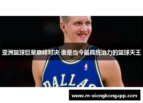 亚洲篮球巨星巅峰对决 谁是当今最具统治力的篮球天王