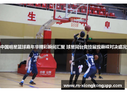 中国明星篮球嘉年华精彩瞬间汇聚 球星同台竞技展现巅峰对决盛况