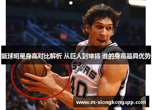 篮球明星身高对比解析 从巨人到矮将 谁的身高最具优势