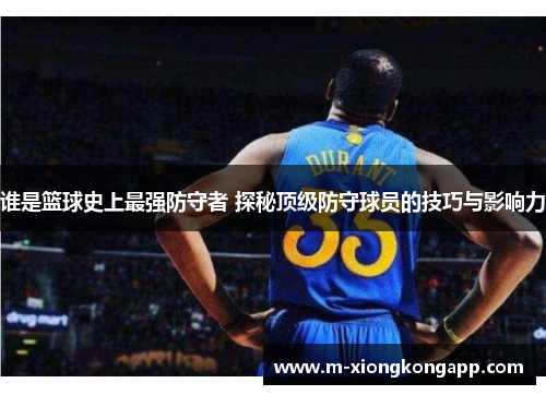 谁是篮球史上最强防守者 探秘顶级防守球员的技巧与影响力