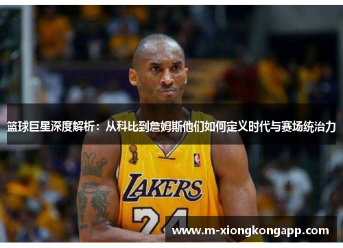 篮球巨星深度解析：从科比到詹姆斯他们如何定义时代与赛场统治力