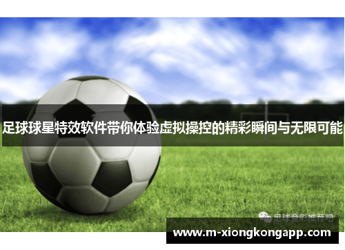 足球球星特效软件带你体验虚拟操控的精彩瞬间与无限可能
