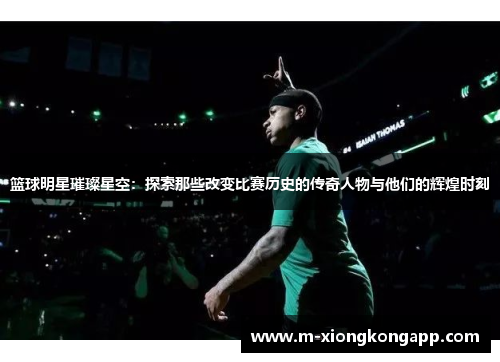 篮球明星璀璨星空：探索那些改变比赛历史的传奇人物与他们的辉煌时刻