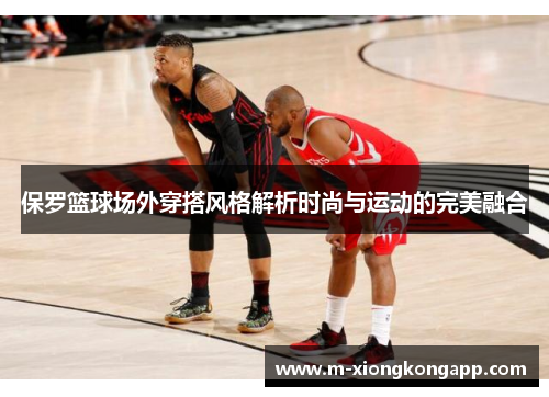 保罗篮球场外穿搭风格解析时尚与运动的完美融合
